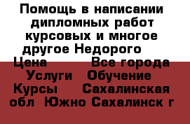 Помощь в написании дипломных работ,курсовых и многое другое.Недорого!! › Цена ­ 300 - Все города Услуги » Обучение. Курсы   . Сахалинская обл.,Южно-Сахалинск г.